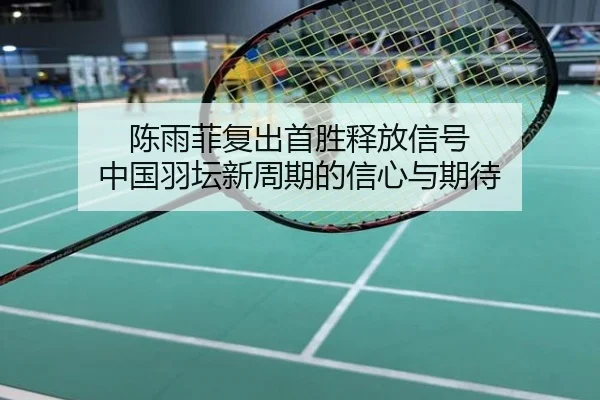 陈雨菲复出首胜释放信号 中国羽坛新周期的信心与期待