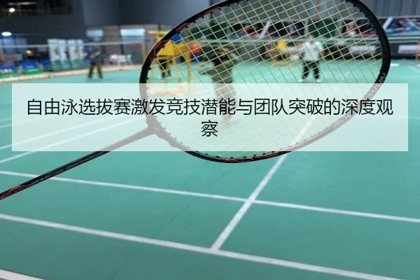 自由泳选拔赛激发竞技潜能与团队突破的深度观察