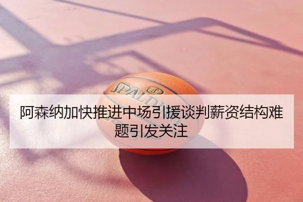 阿森纳加快推进中场引援谈判薪资结构难题引发关注