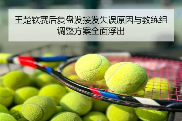 王楚钦赛后复盘发接发失误原因与教练组调整方案全面浮出