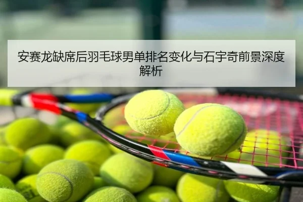 安赛龙缺席后羽毛球男单排名变化与石宇奇前景深度解析