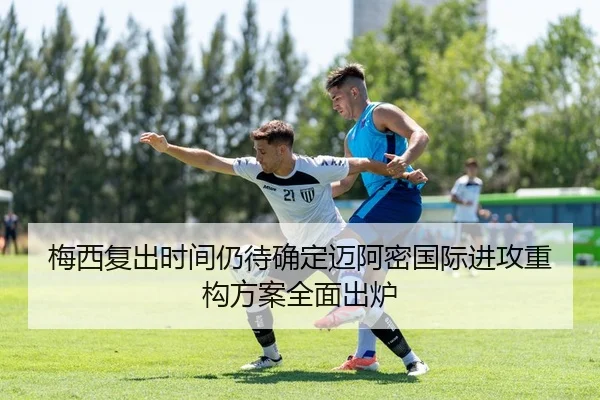 梅西复出时间仍待确定迈阿密国际进攻重构方案全面出炉