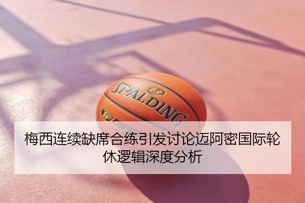 梅西连续缺席合练引发讨论迈阿密国际轮休逻辑深度分析