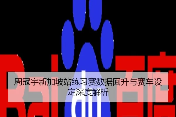 周冠宇新加坡站练习赛数据回升与赛车设定深度解析