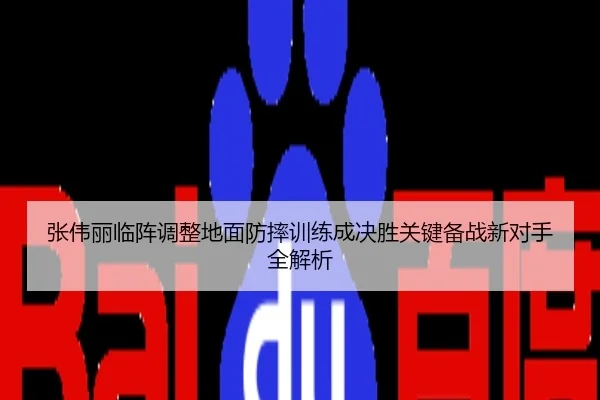 张伟丽临阵调整地面防摔训练成决胜关键备战新对手全解析