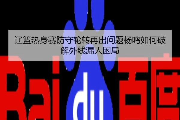 辽篮热身赛防守轮转再出问题杨鸣如何破解外线漏人困局