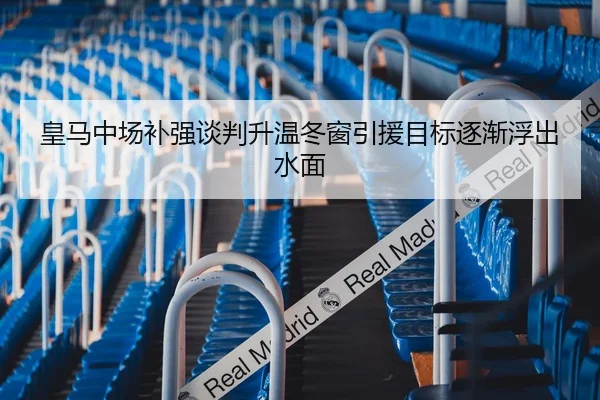 皇马中场补强谈判升温冬窗引援目标逐渐浮出水面