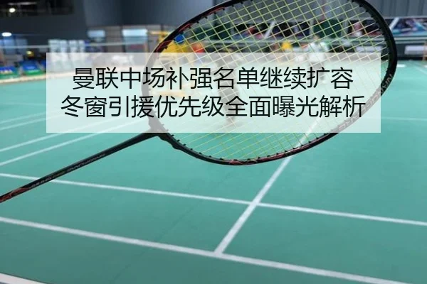 曼联中场补强名单继续扩容 冬窗引援优先级全面曝光解析